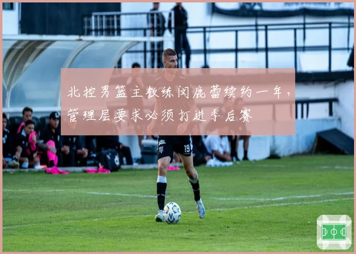 北控男篮主教练闵鹿蕾续约一年,管理层要求必须打进季后赛