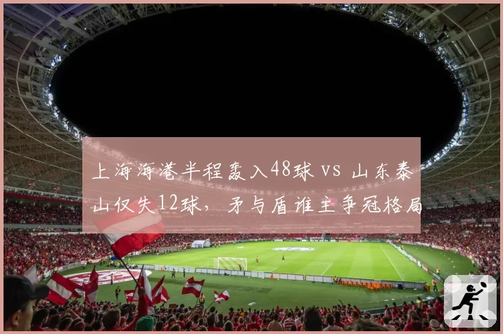 上海海港半程轰入48球 vs 山东泰山仅失12球，矛与盾谁主争冠格局