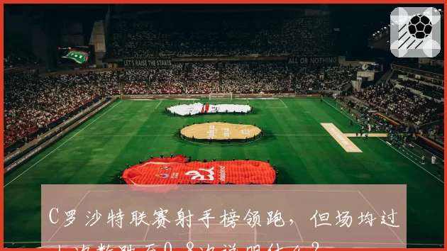 C罗沙特联赛射手榜领跑，但场均过人次数跌至0.8次说明什么？