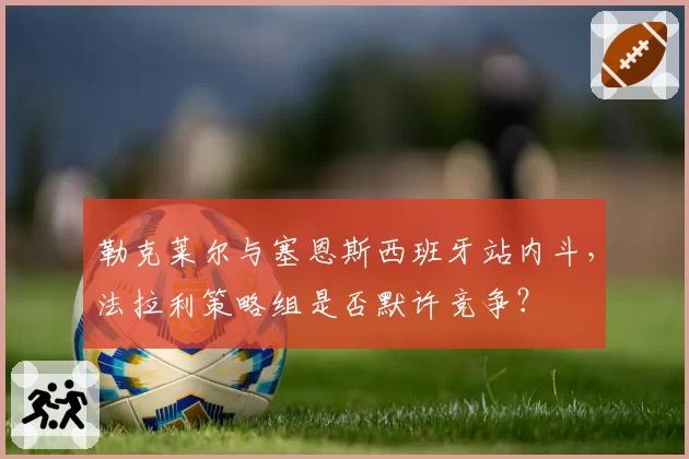 勒克莱尔与塞恩斯西班牙站内斗,法拉利策略组是否默许竞争?