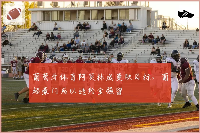 葡萄牙体育阿莫林成曼联目标,葡超豪门或以违约金强留