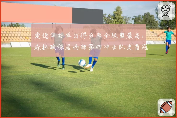 爱德华兹单打得分率全联盟最高,森林狼稳居西部第四冲击队史首冠