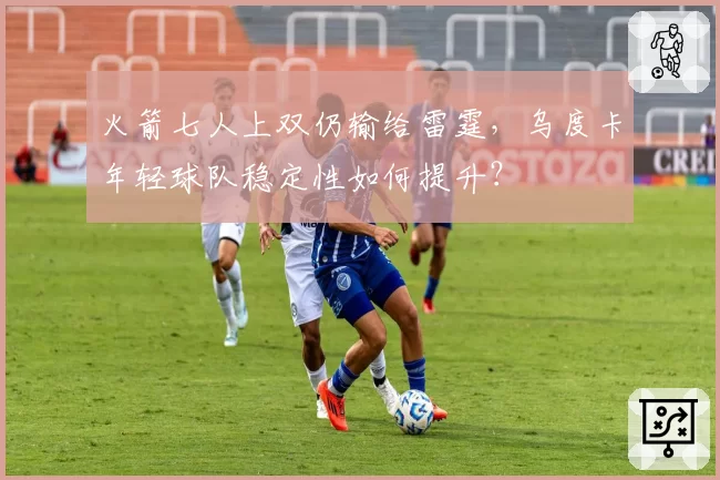 火箭七人上双仍输给雷霆，乌度卡年轻球队稳定性如何提升？