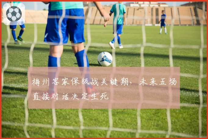 梅州客家保级战关键期，未来五场直接对话决定生死