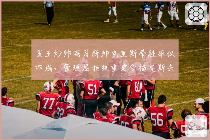 国王炒帅满月新帅克里斯蒂胜率仅四成,管理层拒绝重建令福克斯去留悬念升级__br_