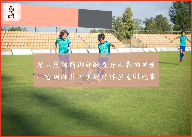 湖人詹姆斯脚部酸痛并未影响训练，哈姆称其将出战对阵掘金G1比赛