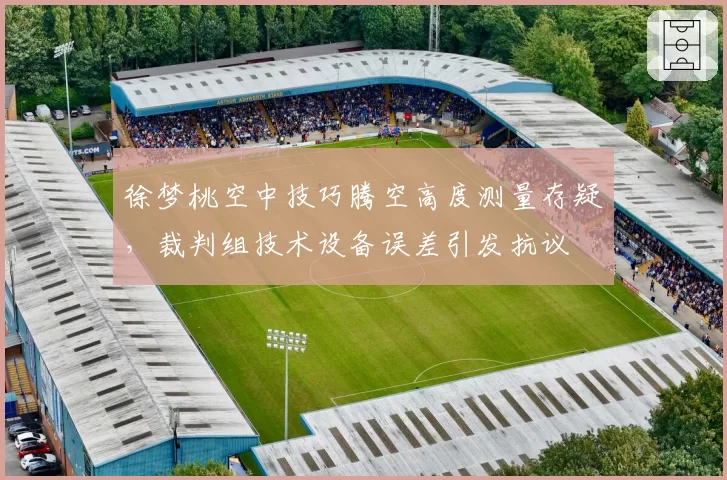 徐梦桃空中技巧腾空高度测量存疑，裁判组技术设备误差引发抗议