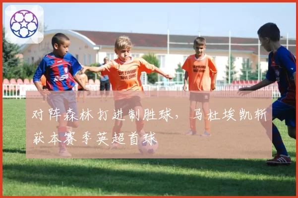 对阵森林打进制胜球，马杜埃凯斩获本赛季英超首球