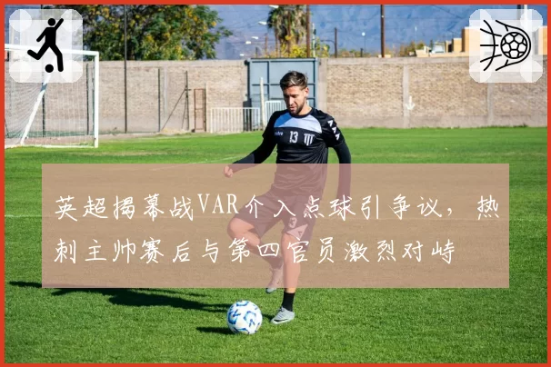 英超揭幕战VAR介入点球引争议，热刺主帅赛后与第四官员激烈对峙