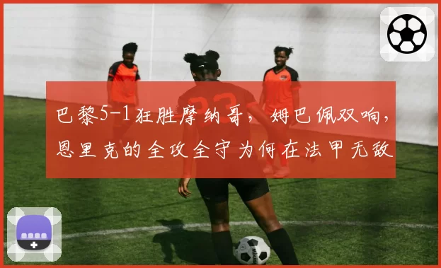 巴黎5-1狂胜摩纳哥,姆巴佩双响,恩里克的全攻全守为何在法甲无敌?