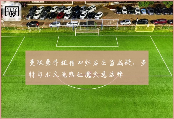 曼联桑乔租借回归后去留成疑,多特与尤文竞购红魔失意边锋