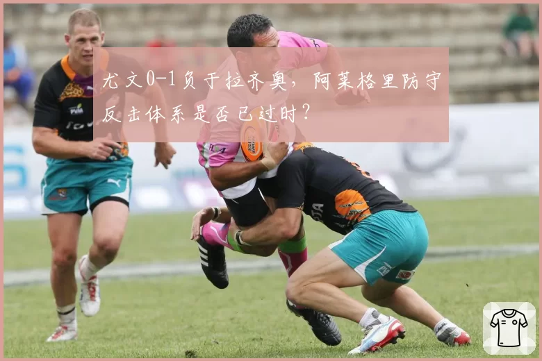 尤文0-1负于拉齐奥，阿莱格里防守反击体系是否已过时？