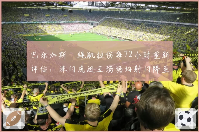 巴尔加斯腘绳肌拉伤每72小时重新评估，津门虎近五场场均射门降至6.8次全中超垫底
