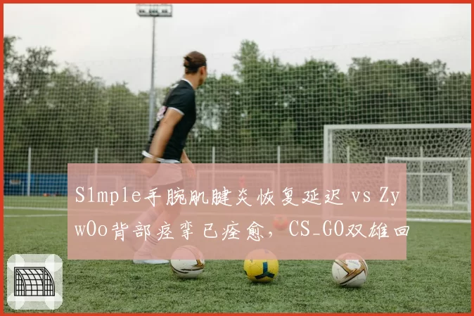 S1mple手腕肌腱炎恢复延迟 vs ZywOo背部痉挛已痊愈，CS_GO双雄回归时间表悬殊
