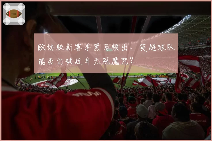 欧协联新赛季黑马频出,英超球队能否打破近年无冠魔咒?