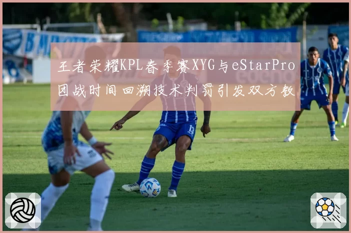 王者荣耀KPL春季赛XYG与eStarPro团战时间回溯技术判罚引发双方教练组冲突