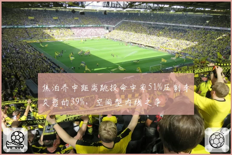 焦泊乔中距离跳投命中率51%压制李炎哲的39%，空间型内线之争