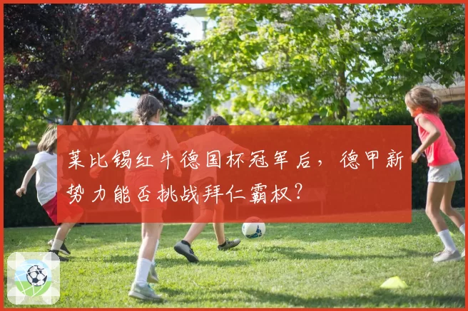 莱比锡红牛德国杯冠军后,德甲新势力能否挑战拜仁霸权?
