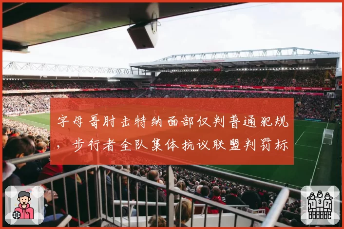 字母哥肘击特纳面部仅判普通犯规,步行者全队集体抗议联盟判罚标准