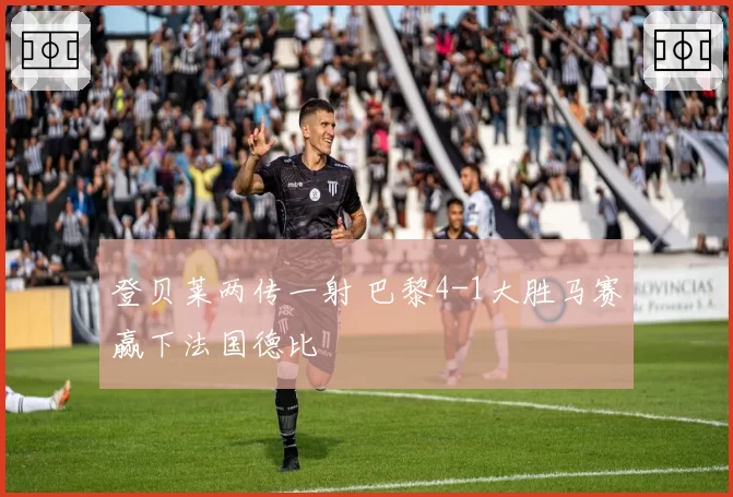 登贝莱两传一射 巴黎4-1大胜马赛赢下法国德比