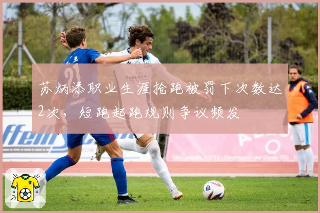 苏炳添职业生涯抢跑被罚下次数达2次，短跑起跑规则争议频发