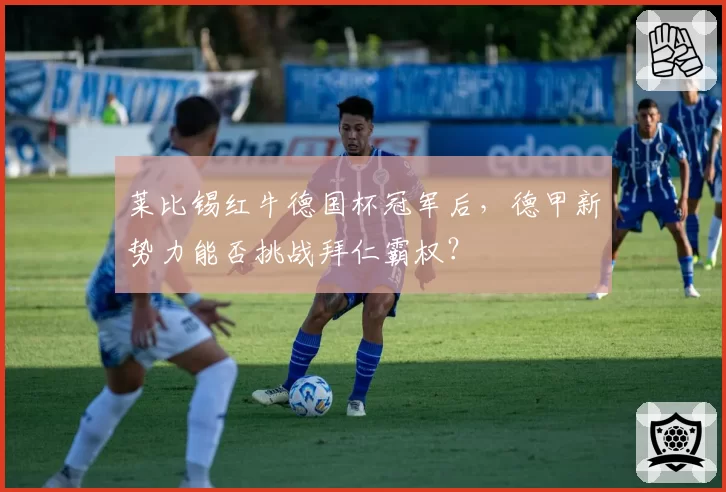 莱比锡红牛德国杯冠军后,德甲新势力能否挑战拜仁霸权?