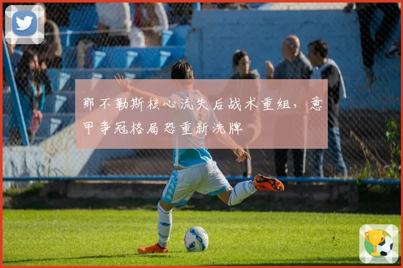 那不勒斯核心流失后战术重组,意甲争冠格局恐重新洗牌