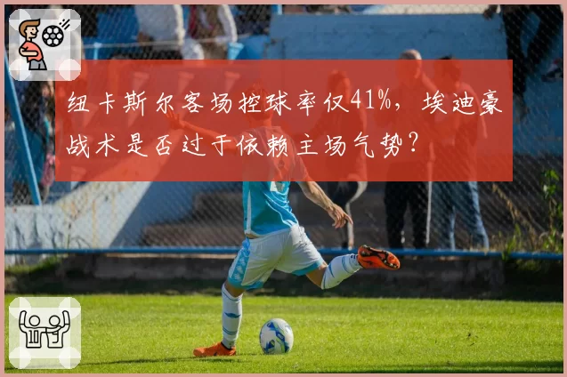 纽卡斯尔客场控球率仅41%，埃迪豪战术是否过于依赖主场气势？