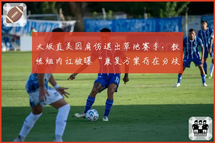 大坂直美因肩伤退出草地赛季,教练组内讧被曝“康复方案存在分歧”