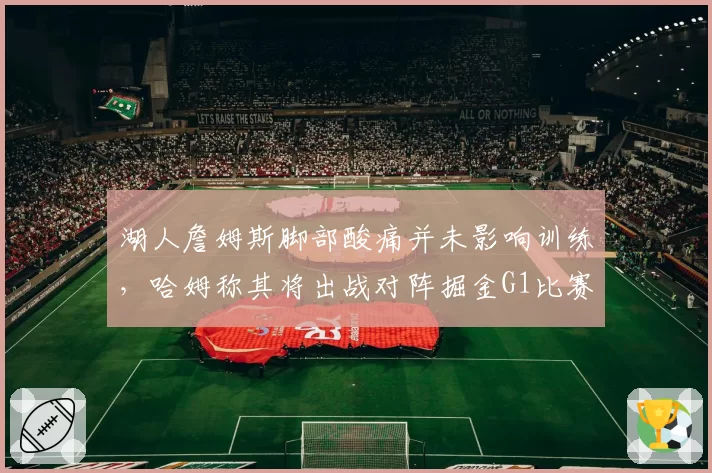 湖人詹姆斯脚部酸痛并未影响训练，哈姆称其将出战对阵掘金G1比赛