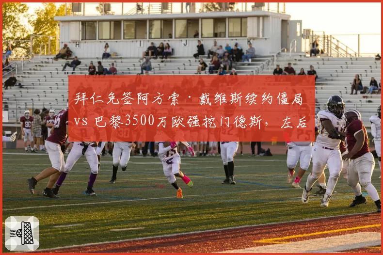 拜仁免签阿方索·戴维斯续约僵局 vs 巴黎3500万欧强挖门德斯,左后卫自由身与转会费博弈
