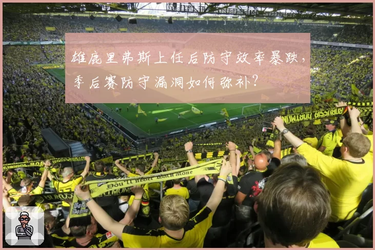 雄鹿里弗斯上任后防守效率暴跌，季后赛防守漏洞如何弥补？