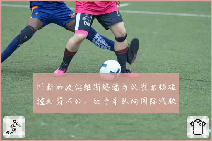 F1新加坡站维斯塔潘与汉密尔顿碰撞处罚不公,红牛车队向国际汽联递交抗议信