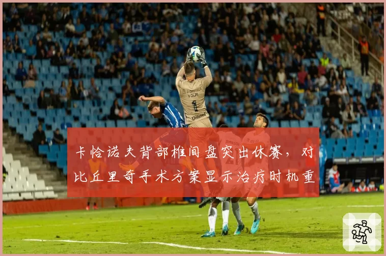 卡恰诺夫背部椎间盘突出休赛，对比丘里奇手术方案显示治疗时机重要性