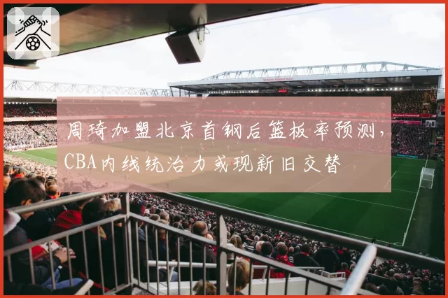 周琦加盟北京首钢后篮板率预测,CBA内线统治力或现新旧交替