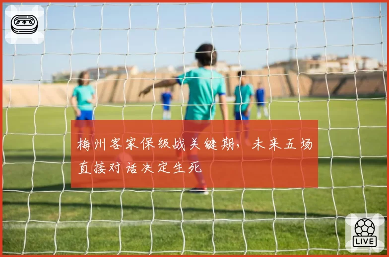 梅州客家保级战关键期，未来五场直接对话决定生死