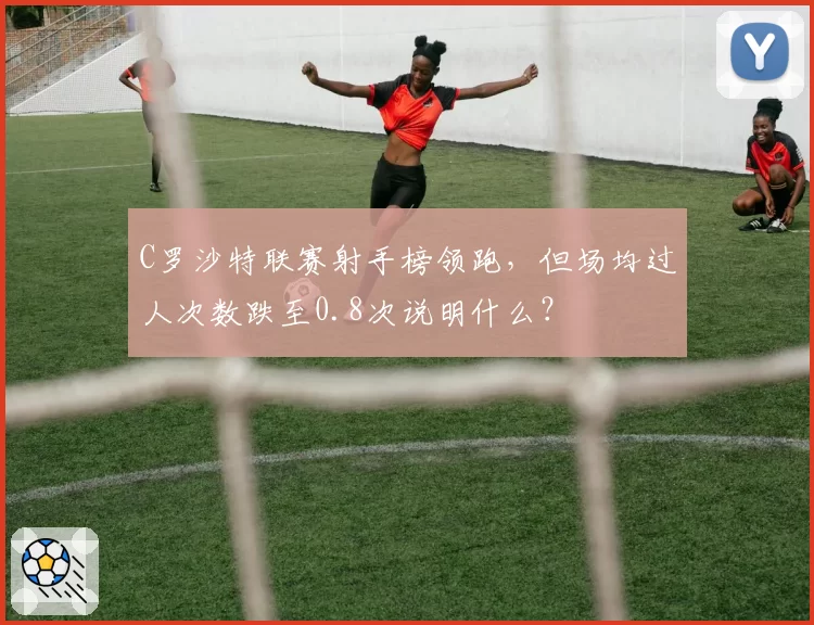 C罗沙特联赛射手榜领跑，但场均过人次数跌至0.8次说明什么？