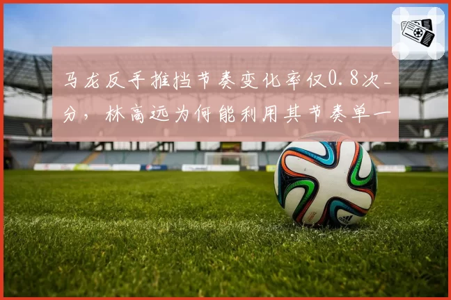 马龙反手推挡节奏变化率仅0.8次_分，林高远为何能利用其节奏单一性完成突破？