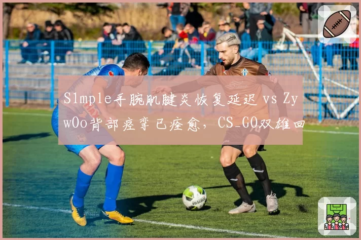 S1mple手腕肌腱炎恢复延迟 vs ZywOo背部痉挛已痊愈，CS_GO双雄回归时间表悬殊