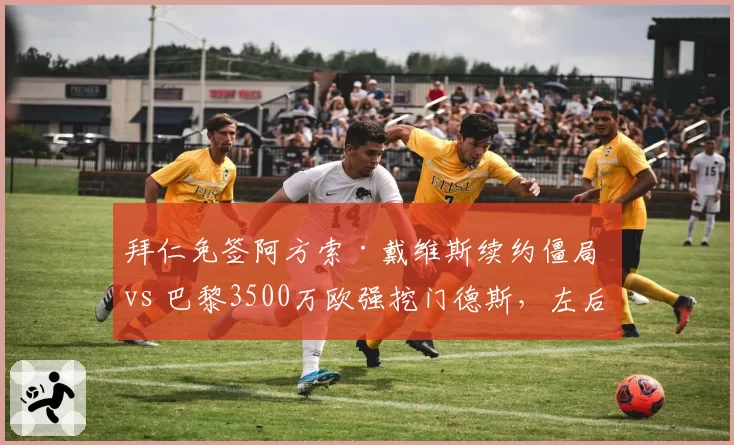 拜仁免签阿方索·戴维斯续约僵局 vs 巴黎3500万欧强挖门德斯,左后卫自由身与转会费博弈