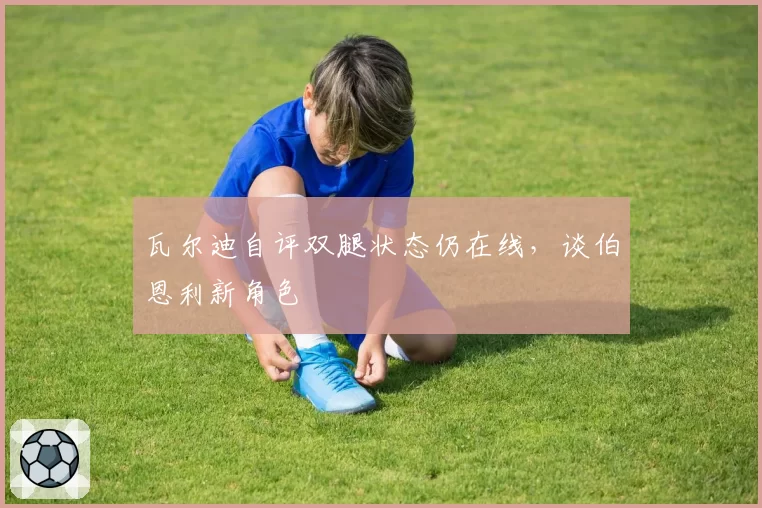 瓦尔迪自评双腿状态仍在线,谈伯恩利新角色