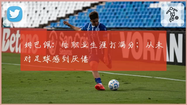 姆巴佩:给职业生涯打满分;从未对足球感到厌倦