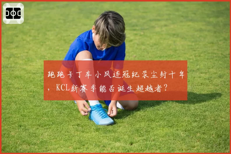 跑跑卡丁车小风连冠纪录尘封十年，KCL新赛季能否诞生超越者？