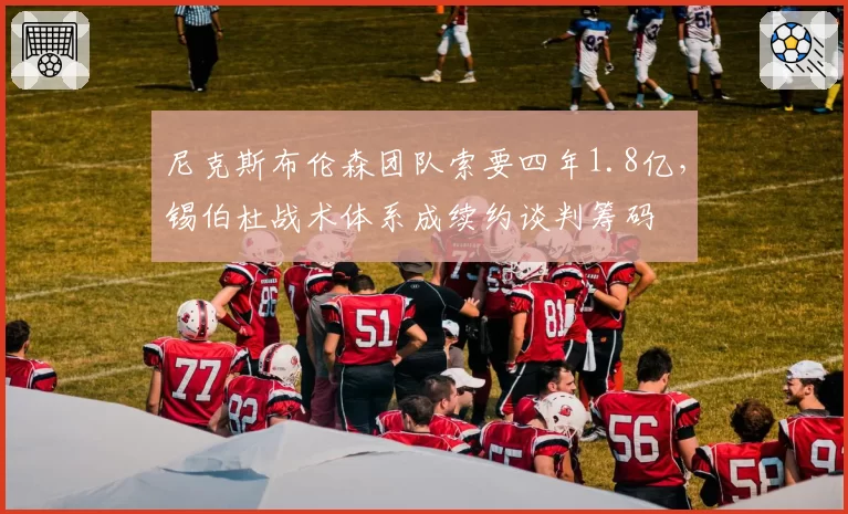 尼克斯布伦森团队索要四年1.8亿，锡伯杜战术体系成续约谈判筹码