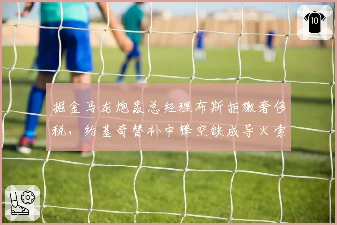 掘金马龙炮轰总经理布斯拒缴奢侈税，约基奇替补中锋空缺成导火索