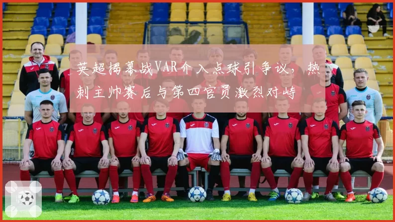 英超揭幕战VAR介入点球引争议,热刺主帅赛后与第四官员激烈对峙