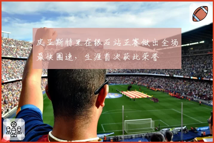 皮亚斯特里在银石站正赛做出全场最快圈速,生涯首次获此荣誉
