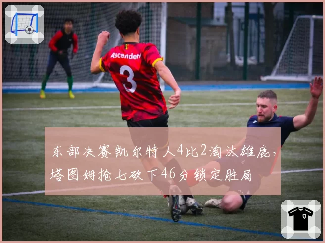 东部决赛凯尔特人4比2淘汰雄鹿,塔图姆抢七砍下46分锁定胜局