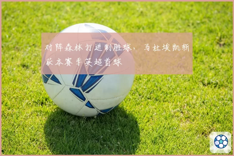 对阵森林打进制胜球，马杜埃凯斩获本赛季英超首球