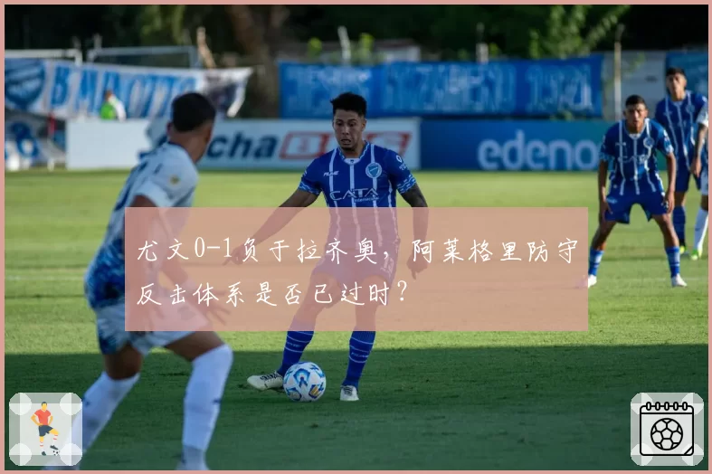 尤文0-1负于拉齐奥,阿莱格里防守反击体系是否已过时?